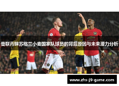 曼联青睐苏格兰小麦国家队球员的背后原因与未来潜力分析