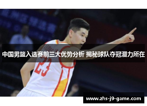 中国男篮入选赛前三大优势分析 揭秘球队夺冠潜力所在 中国男篮入选赛前三大优势分析 揭秘球队夺冠潜力所在