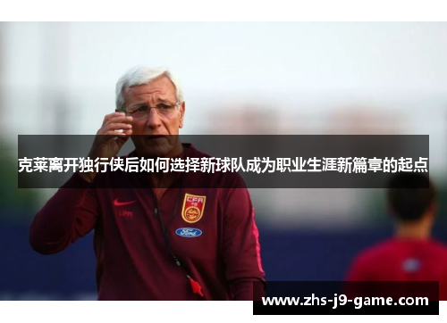 克莱离开独行侠后如何选择新球队成为职业生涯新篇章的起点 克莱离开独行侠后如何选择新球队成为职业生涯新篇章的起点