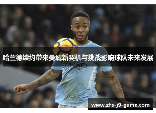 哈兰德续约带来曼城新契机与挑战影响球队未来发展 哈兰德续约带来曼城新契机与挑战影响球队未来发展
