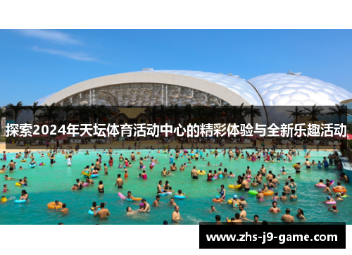 探索2024年天坛体育活动中心的精彩体验与全新乐趣活动 探索2024年天坛体育活动中心的精彩体验与全新乐趣活动
