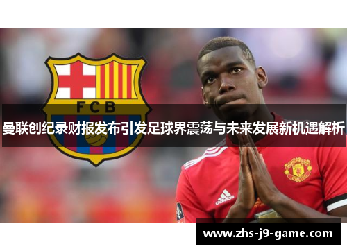 曼联创纪录财报发布引发足球界震荡与未来发展新机遇解析 曼联创纪录财报发布引发足球界震荡与未来发展新机遇解析