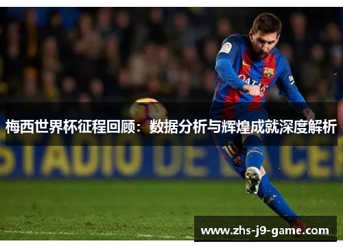梅西世界杯征程回顾:数据分析与辉煌成就深度解析 梅西世界杯征程回顾:数据分析与辉煌成就深度解析