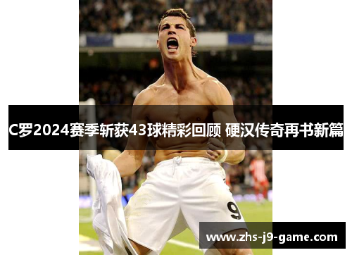 C罗2024赛季斩获43球精彩回顾 硬汉传奇再书新篇 C罗2024赛季斩获43球精彩回顾 硬汉传奇再书新篇