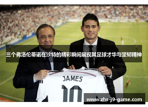 三个弗洛伦蒂诺在沙特的精彩瞬间展现其足球才华与坚韧精神 三个弗洛伦蒂诺在沙特的精彩瞬间展现其足球才华与坚韧精神