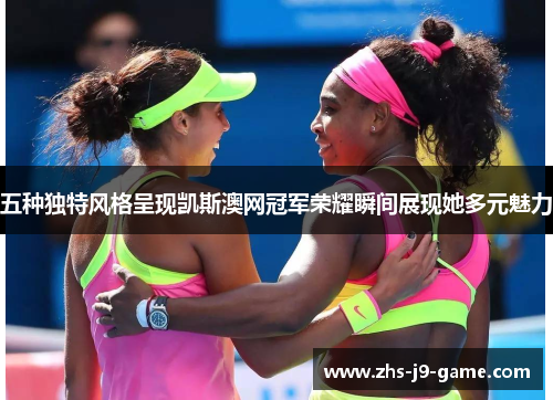 五种独特风格呈现凯斯澳网冠军荣耀瞬间展现她多元魅力 五种独特风格呈现凯斯澳网冠军荣耀瞬间展现她多元魅力