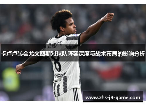 卡卢卢转会尤文图斯对球队阵容深度与战术布局的影响分析 卡卢卢转会尤文图斯对球队阵容深度与战术布局的影响分析