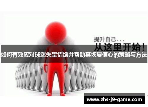 如何有效应对球迷失望情绪并帮助其恢复信心的策略与方法 如何有效应对球迷失望情绪并帮助其恢复信心的策略与方法