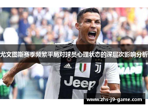 尤文图斯赛季频繁平局对球员心理状态的深层次影响分析 尤文图斯赛季频繁平局对球员心理状态的深层次影响分析