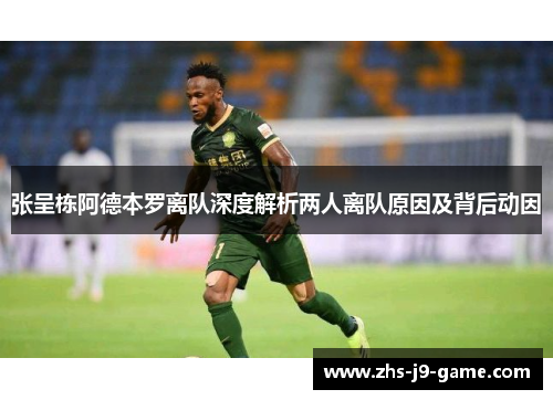 张呈栋阿德本罗离队深度解析两人离队原因及背后动因 张呈栋阿德本罗离队深度解析两人离队原因及背后动因