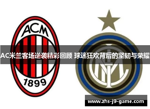 AC米兰客场逆袭精彩回顾 球迷狂欢背后的坚韧与荣耀 AC米兰客场逆袭精彩回顾 球迷狂欢背后的坚韧与荣耀