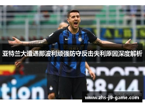 亚特兰大遭遇那波利顽强防守反击失利原因深度解析 亚特兰大遭遇那波利顽强防守反击失利原因深度解析