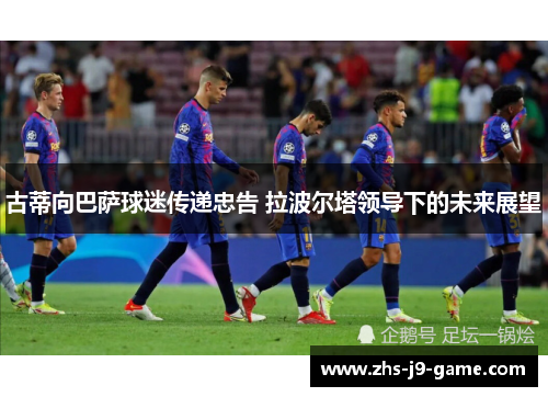 古蒂向巴萨球迷传递忠告 拉波尔塔领导下的未来展望 古蒂向巴萨球迷传递忠告 拉波尔塔领导下的未来展望