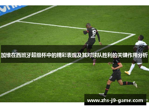 加维在西班牙超级杯中的精彩表现及其对球队胜利的关键作用分析 加维在西班牙超级杯中的精彩表现及其对球队胜利的关键作用分析