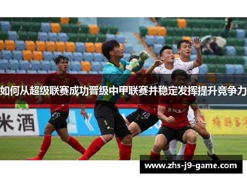如何从超级联赛成功晋级中甲联赛并稳定发挥提升竞争力 如何从超级联赛成功晋级中甲联赛并稳定发挥提升竞争力