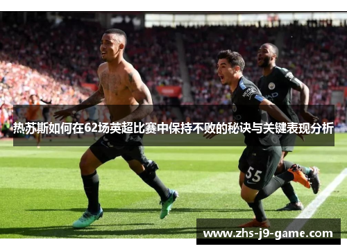 热苏斯如何在62场英超比赛中保持不败的秘诀与关键表现分析 热苏斯如何在62场英超比赛中保持不败的秘诀与关键表现分析