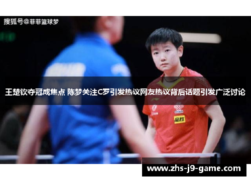 王楚钦夺冠成焦点 陈梦关注C罗引发热议网友热议背后话题引发广泛讨论 王楚钦夺冠成焦点 陈梦关注C罗引发热议网友热议背后话题引发广泛讨论