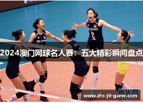 2024澳门网球名人赛:五大精彩瞬间盘点 2024澳门网球名人赛:五大精彩瞬间盘点