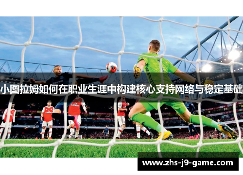 小图拉姆如何在职业生涯中构建核心支持网络与稳定基础 小图拉姆如何在职业生涯中构建核心支持网络与稳定基础