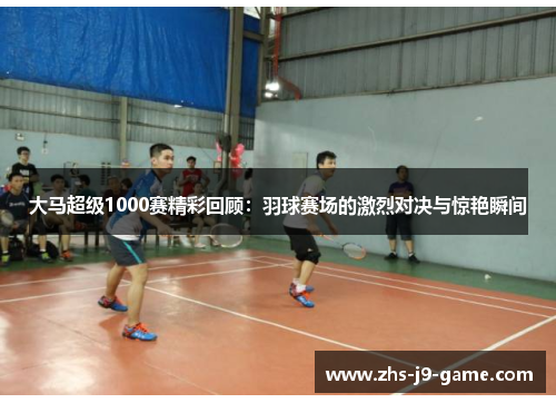 大马超级1000赛精彩回顾:羽球赛场的激烈对决与惊艳瞬间 大马超级1000赛精彩回顾:羽球赛场的激烈对决与惊艳瞬间