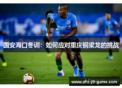 国安海口冬训:如何应对重庆铜梁龙的挑战 国安海口冬训:如何应对重庆铜梁龙的挑战