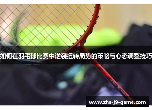 如何在羽毛球比赛中逆袭扭转局势的策略与心态调整技巧 如何在羽毛球比赛中逆袭扭转局势的策略与心态调整技巧