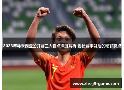 2023年马来西亚公开赛三大看点深度解析 揭秘赛事背后的精彩亮点 2023年马来西亚公开赛三大看点深度解析 揭秘赛事背后的精彩亮点