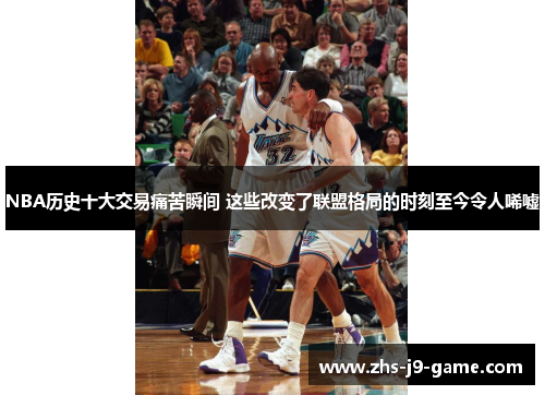 NBA历史十大交易痛苦瞬间 这些改变了联盟格局的时刻至今令人唏嘘 NBA历史十大交易痛苦瞬间 这些改变了联盟格局的时刻至今令人唏嘘