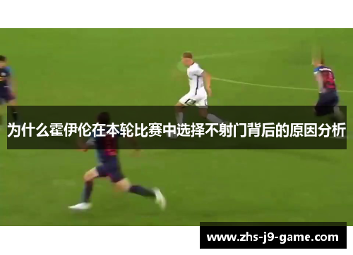 为什么霍伊伦在本轮比赛中选择不射门背后的原因分析 为什么霍伊伦在本轮比赛中选择不射门背后的原因分析
