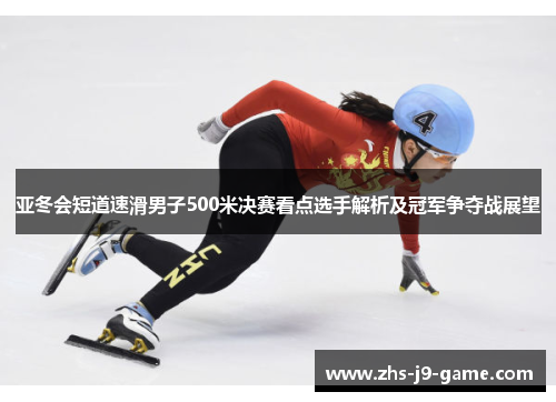 亚冬会短道速滑男子500米决赛看点选手解析及冠军争夺战展望 亚冬会短道速滑男子500米决赛看点选手解析及冠军争夺战展望