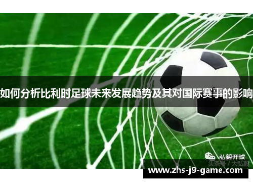 如何分析比利时足球未来发展趋势及其对国际赛事的影响 如何分析比利时足球未来发展趋势及其对国际赛事的影响