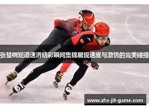 张楚桐短道速滑精彩瞬间集锦展现速度与激情的完美碰撞 张楚桐短道速滑精彩瞬间集锦展现速度与激情的完美碰撞