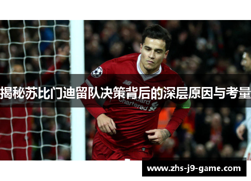 揭秘苏比门迪留队决策背后的深层原因与考量 揭秘苏比门迪留队决策背后的深层原因与考量