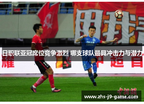 日职联亚冠席位竞争激烈 哪支球队最具冲击力与潜力 日职联亚冠席位竞争激烈 哪支球队最具冲击力与潜力