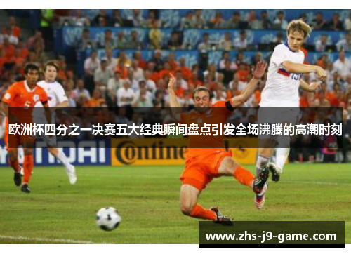 欧洲杯四分之一决赛五大经典瞬间盘点引发全场沸腾的高潮时刻 欧洲杯四分之一决赛五大经典瞬间盘点引发全场沸腾的高潮时刻