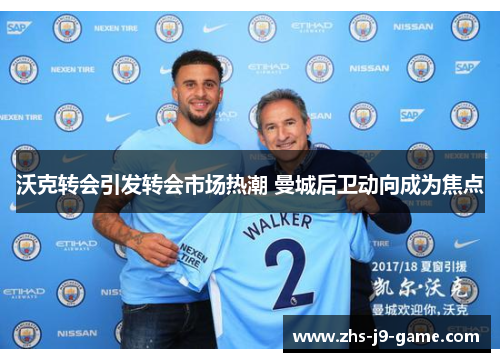 沃克转会引发转会市场热潮 曼城后卫动向成为焦点 沃克转会引发转会市场热潮 曼城后卫动向成为焦点