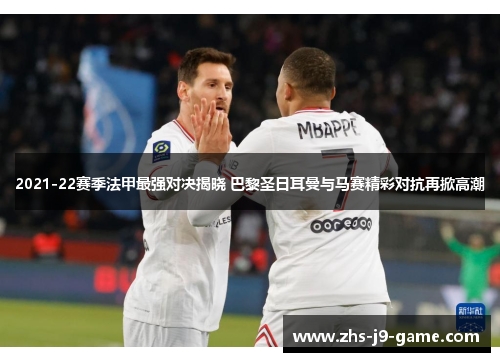 2021-22赛季法甲最强对决揭晓 巴黎圣日耳曼与马赛精彩对抗再掀高潮 2021-22赛季法甲最强对决揭晓 巴黎圣日耳曼与马赛精彩对抗再掀高潮