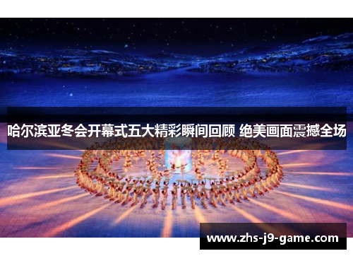 哈尔滨亚冬会开幕式五大精彩瞬间回顾 绝美画面震撼全场 哈尔滨亚冬会开幕式五大精彩瞬间回顾 绝美画面震撼全场