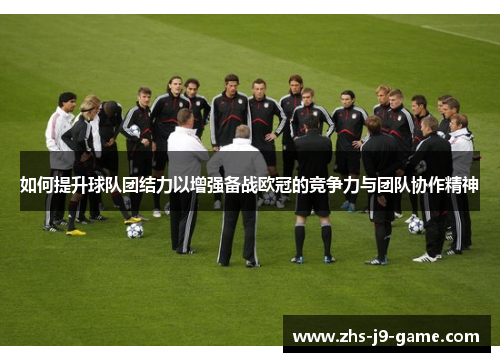 如何提升球队团结力以增强备战欧冠的竞争力与团队协作精神 如何提升球队团结力以增强备战欧冠的竞争力与团队协作精神