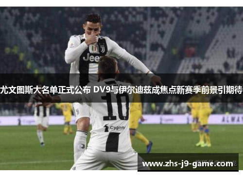尤文图斯大名单正式公布 DV9与伊尔迪兹成焦点新赛季前景引期待 尤文图斯大名单正式公布 DV9与伊尔迪兹成焦点新赛季前景引期待