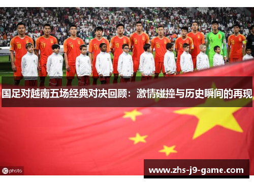 国足对越南五场经典对决回顾:激情碰撞与历史瞬间的再现 国足对越南五场经典对决回顾:激情碰撞与历史瞬间的再现