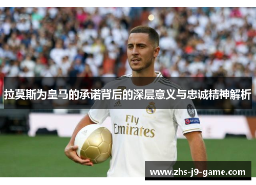 拉莫斯为皇马的承诺背后的深层意义与忠诚精神解析 拉莫斯为皇马的承诺背后的深层意义与忠诚精神解析