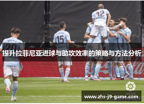 提升拉菲尼亚进球与助攻效率的策略与方法分析 提升拉菲尼亚进球与助攻效率的策略与方法分析