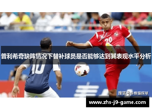 普利希奇缺阵情况下替补球员是否能够达到其表现水平分析 普利希奇缺阵情况下替补球员是否能够达到其表现水平分析