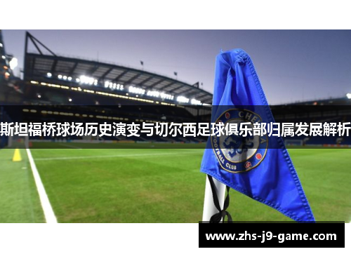 斯坦福桥球场历史演变与切尔西足球俱乐部归属发展解析 斯坦福桥球场历史演变与切尔西足球俱乐部归属发展解析