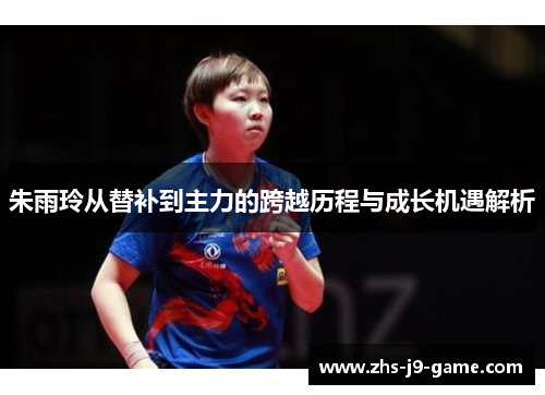 朱雨玲从替补到主力的跨越历程与成长机遇解析 朱雨玲从替补到主力的跨越历程与成长机遇解析