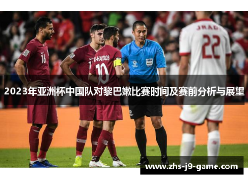 2023年亚洲杯中国队对黎巴嫩比赛时间及赛前分析与展望 2023年亚洲杯中国队对黎巴嫩比赛时间及赛前分析与展望