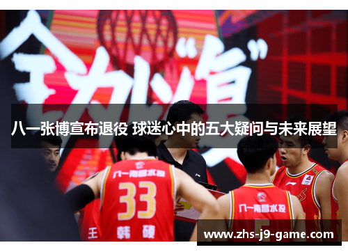 八一张博宣布退役 球迷心中的五大疑问与未来展望