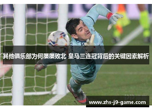 其他俱乐部为何屡屡败北 皇马三连冠背后的关键因素解析 其他俱乐部为何屡屡败北 皇马三连冠背后的关键因素解析
