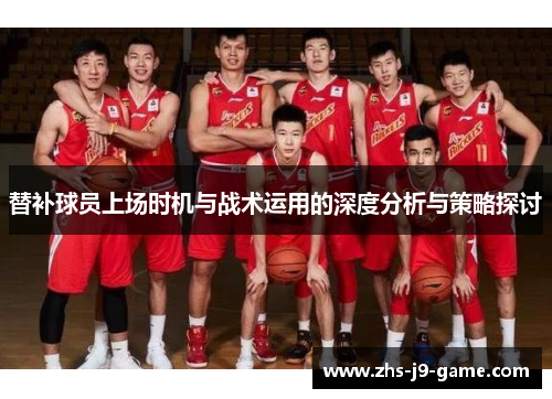 替补球员上场时机与战术运用的深度分析与策略探讨 替补球员上场时机与战术运用的深度分析与策略探讨